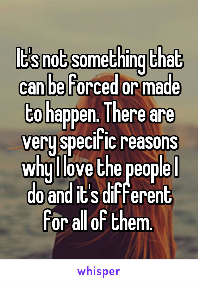 It's not something that can be forced or made to happen. There are very specific reasons why I love the people I do and it's different for all of them. 