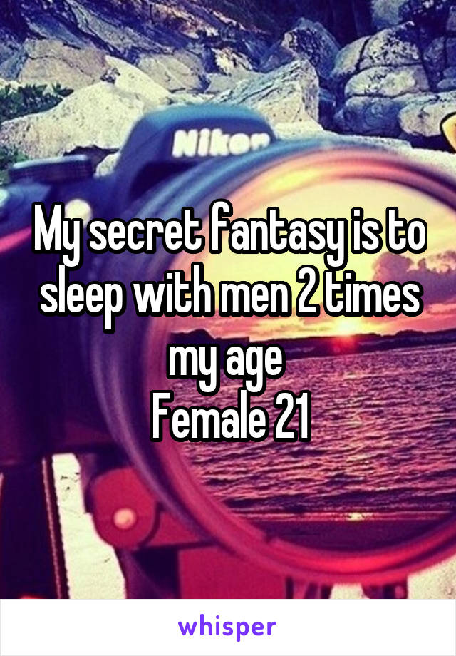 My secret fantasy is to sleep with men 2 times my age 
Female 21