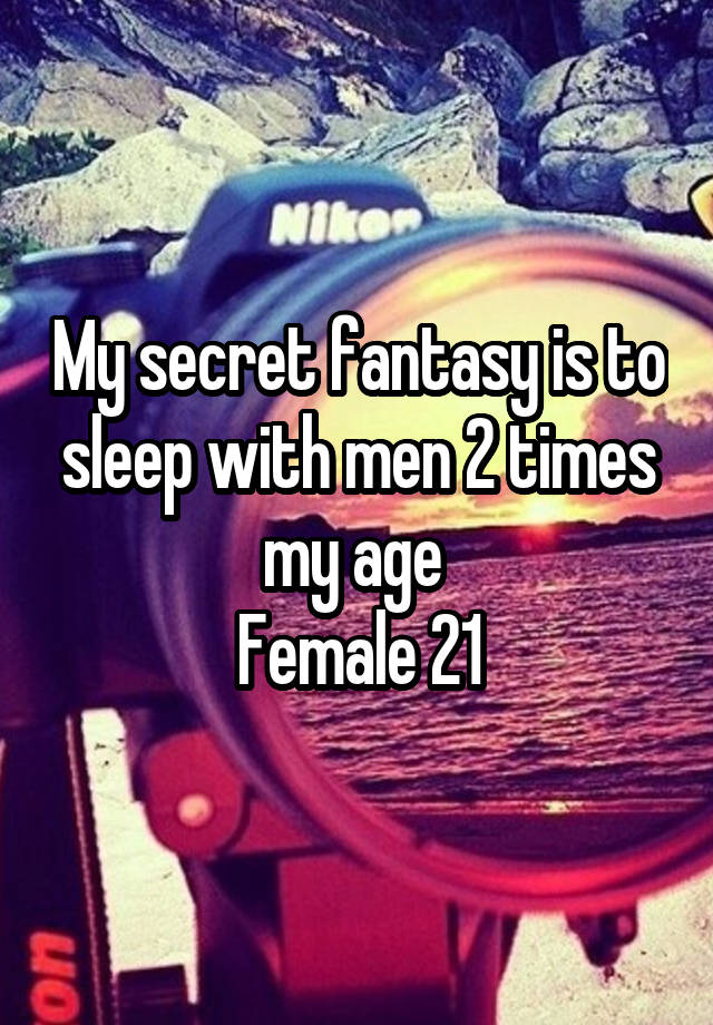 My secret fantasy is to sleep with men 2 times my age 
Female 21