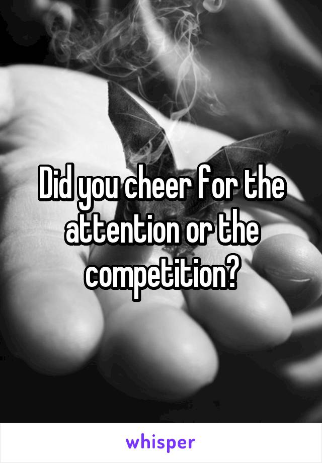 Did you cheer for the attention or the competition?