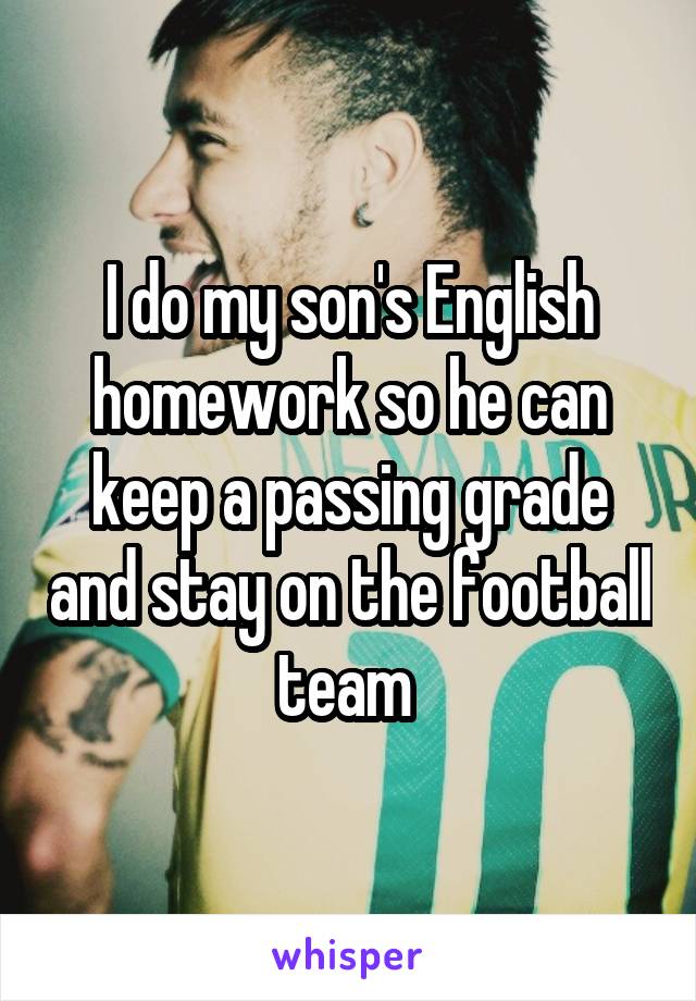 I do my son's English homework so he can keep a passing grade and stay on the football team 