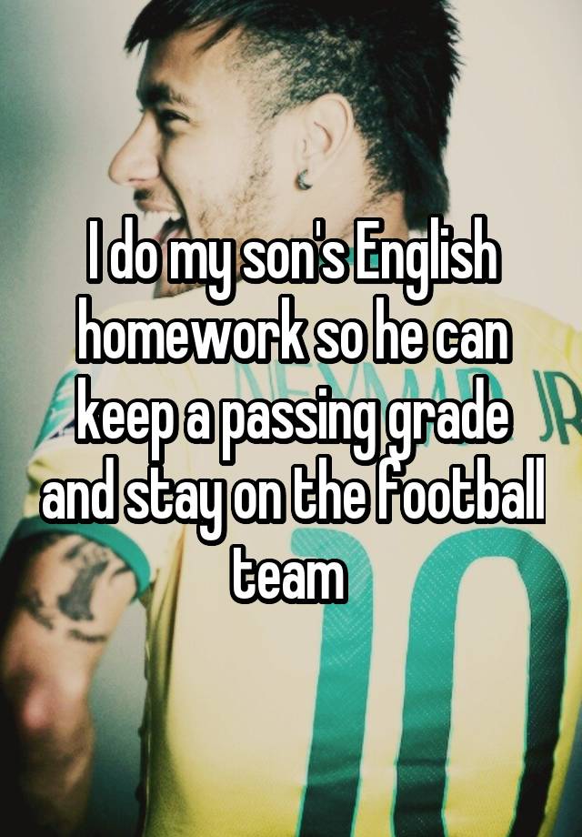 I do my son's English homework so he can keep a passing grade and stay on the football team 