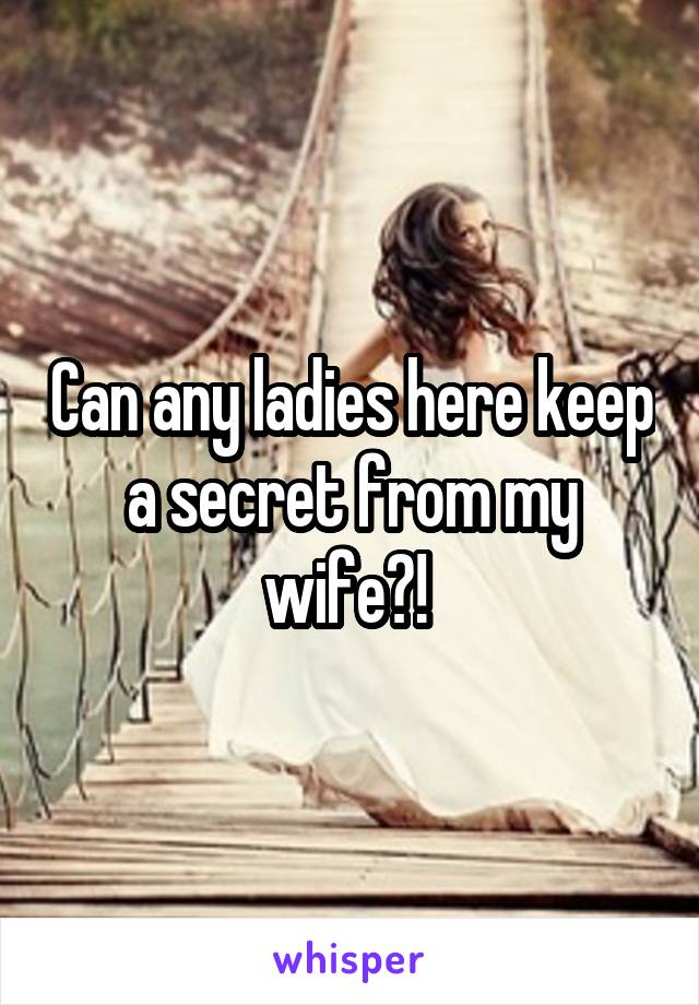 Can any ladies here keep a secret from my wife?! 