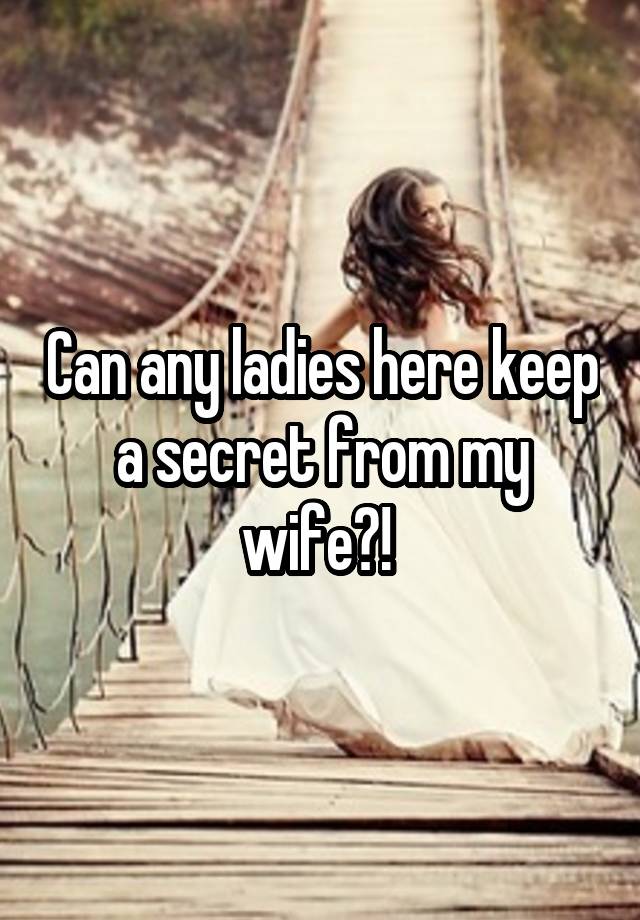 Can any ladies here keep a secret from my wife?! 