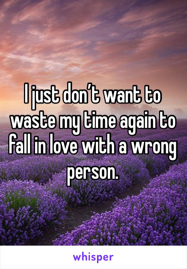 I just don’t want to waste my time again to fall in love with a wrong person.