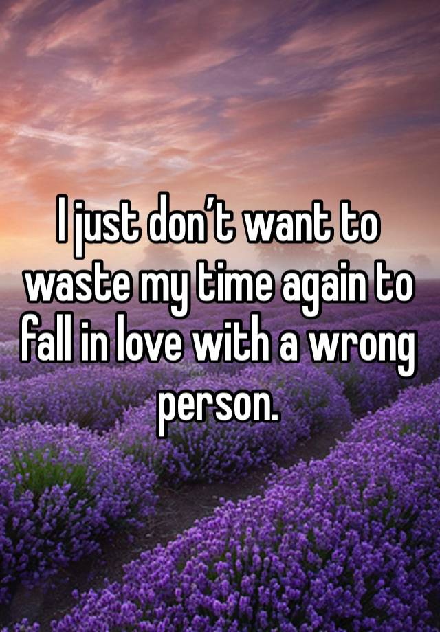 I just don’t want to waste my time again to fall in love with a wrong person.