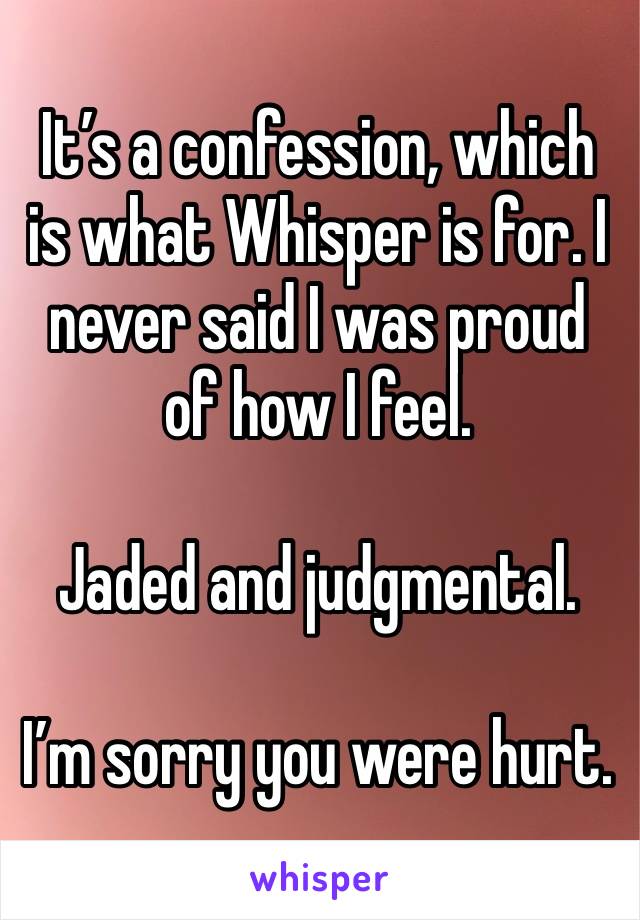 It’s a confession, which is what Whisper is for. I never said I was proud of how I feel.

Jaded and judgmental.

I’m sorry you were hurt.