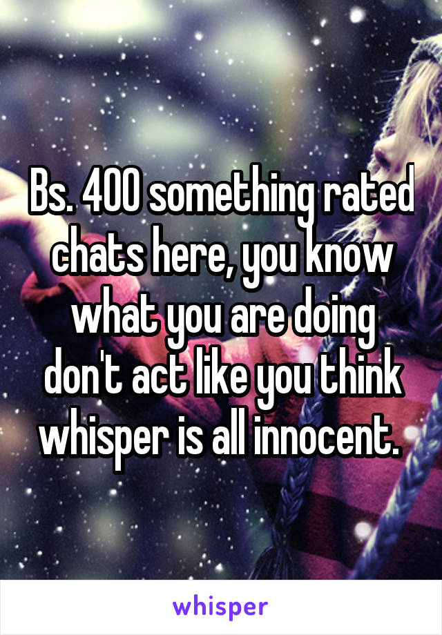 Bs. 400 something rated chats here, you know what you are doing don't act like you think whisper is all innocent. 