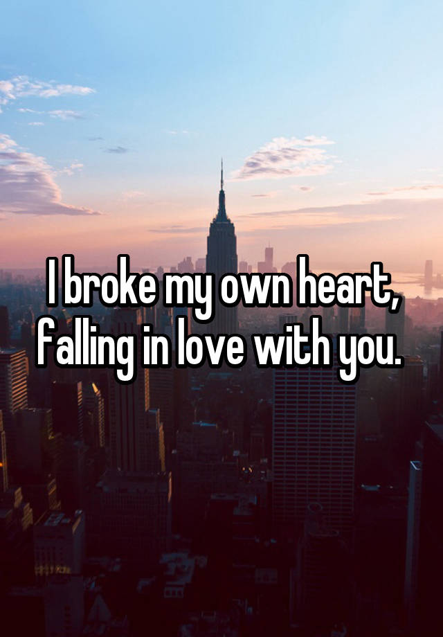 I broke my own heart, falling in love with you. 