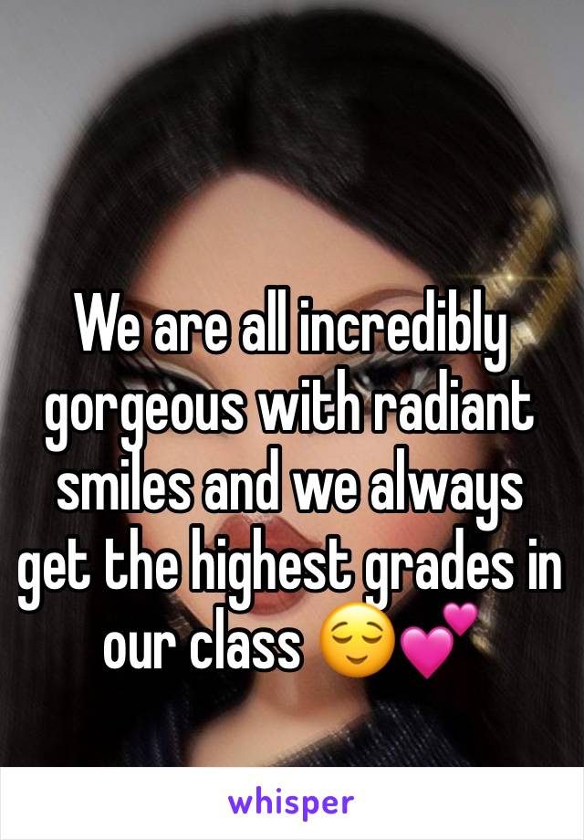 We are all incredibly gorgeous with radiant smiles and we always get the highest grades in our class 😌💕