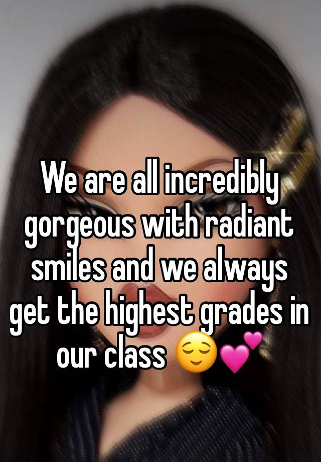 We are all incredibly gorgeous with radiant smiles and we always get the highest grades in our class 😌💕