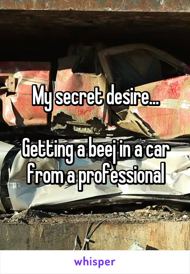 My secret desire...

Getting a beej in a car from a professional