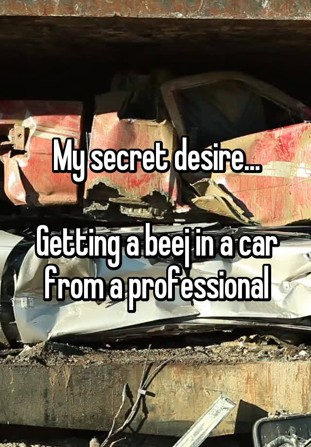 My secret desire...

Getting a beej in a car from a professional