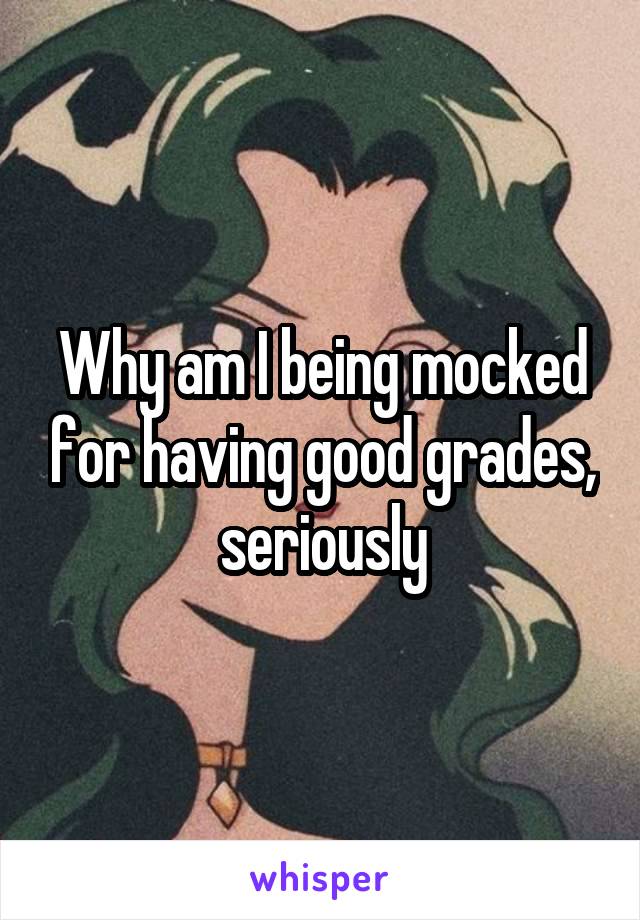 Why am I being mocked for having good grades, seriously