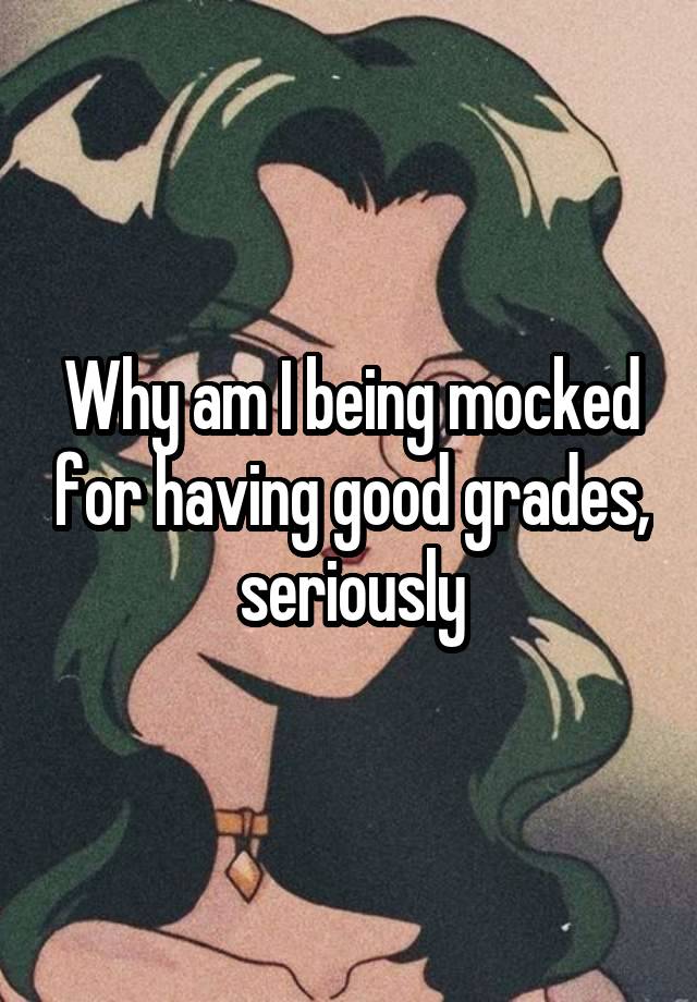 Why am I being mocked for having good grades, seriously