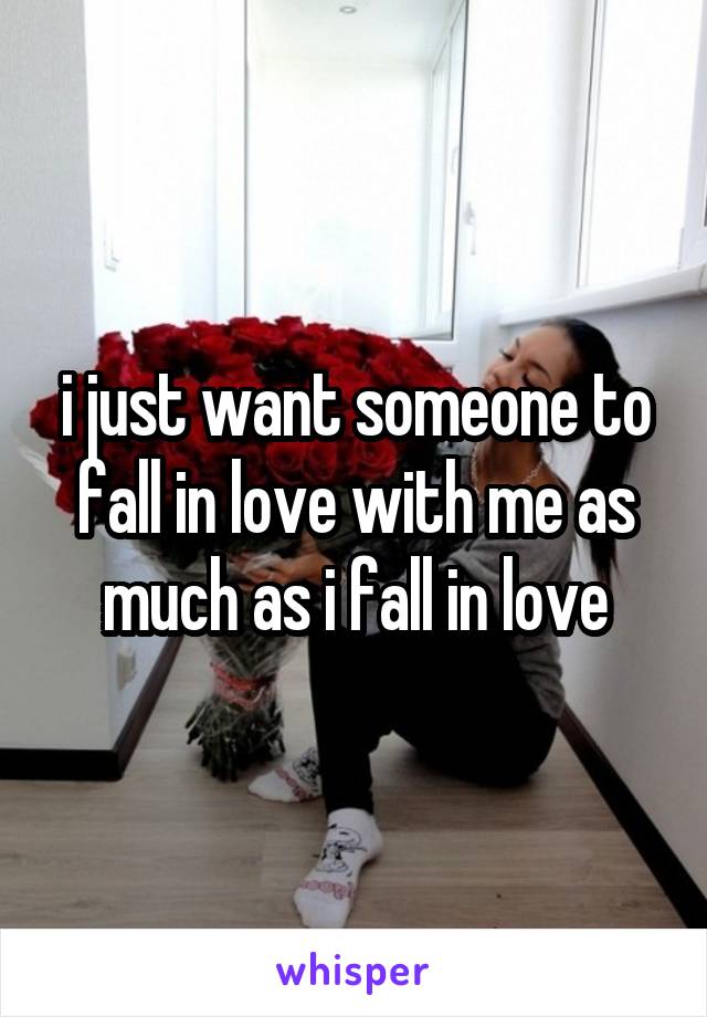 i just want someone to fall in love with me as much as i fall in love