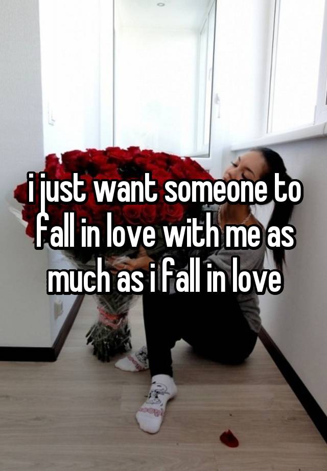 i just want someone to fall in love with me as much as i fall in love