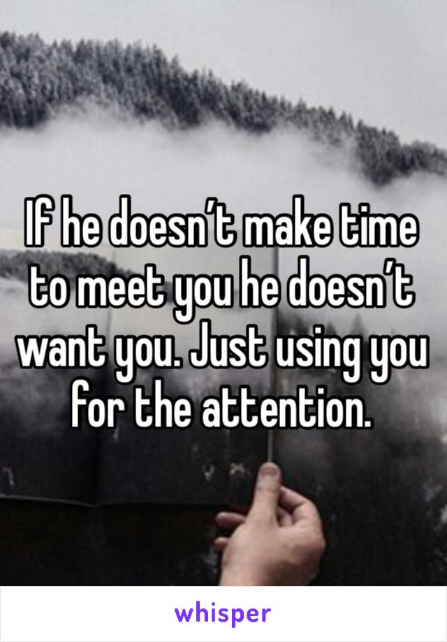 If he doesn’t make time to meet you he doesn’t want you. Just using you for the attention. 