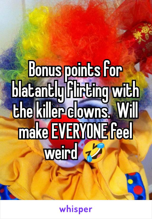 Bonus points for blatantly flirting with the killer clowns.  Will make EVERYONE feel weird 🤣