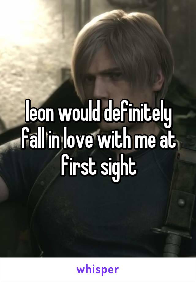 leon would definitely fall in love with me at first sight