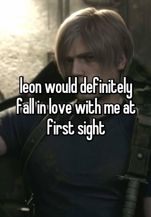 leon would definitely fall in love with me at first sight