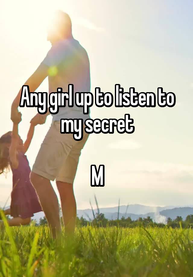 Any girl up to listen to my secret

M