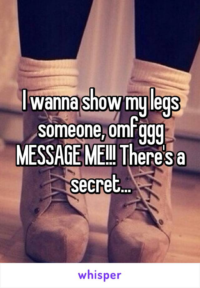 I wanna show my legs someone, omfggg MESSAGE ME!!! There's a secret...