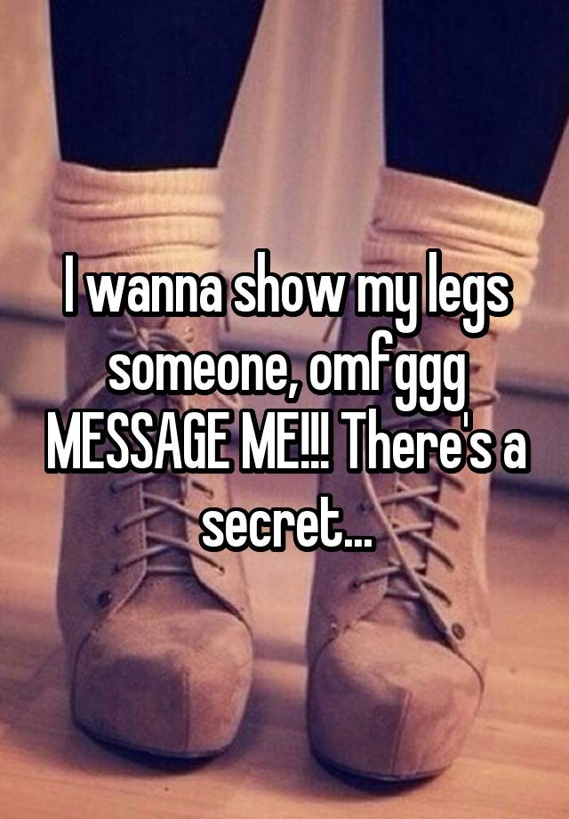 I wanna show my legs someone, omfggg MESSAGE ME!!! There's a secret...