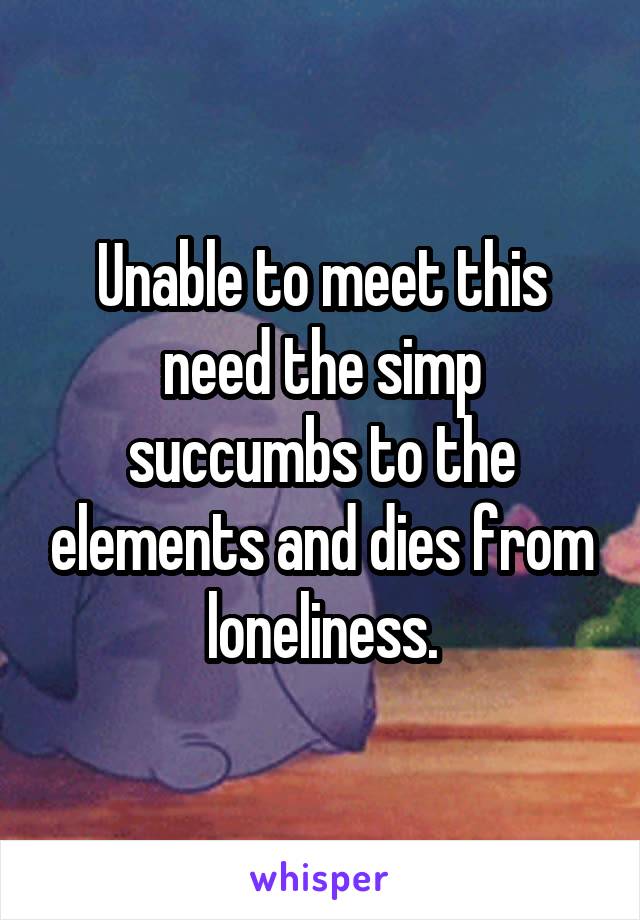 Unable to meet this need the simp succumbs to the elements and dies from loneliness.