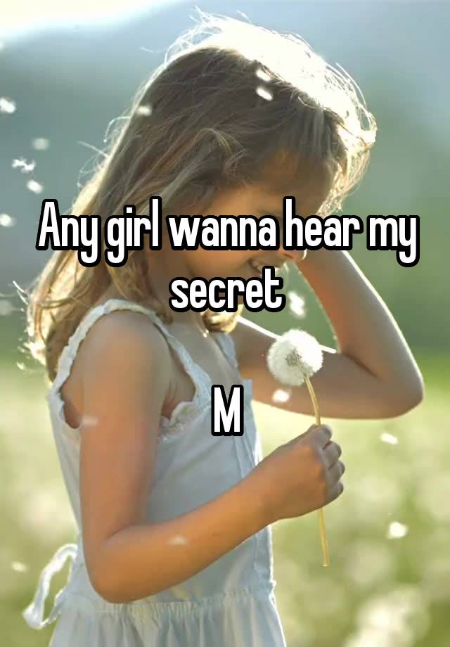 Any girl wanna hear my secret

M