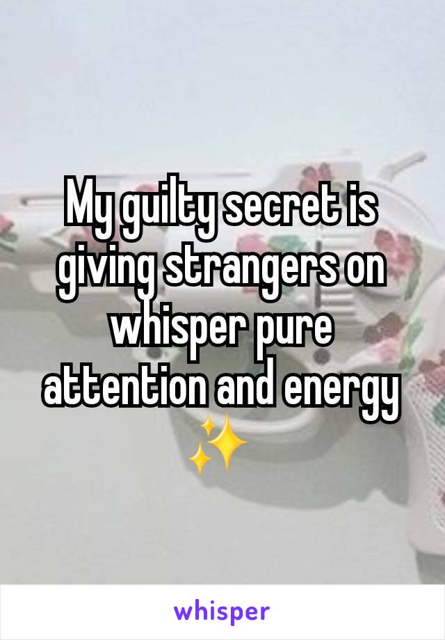 My guilty secret is giving strangers on whisper pure attention and energy ✨️ 