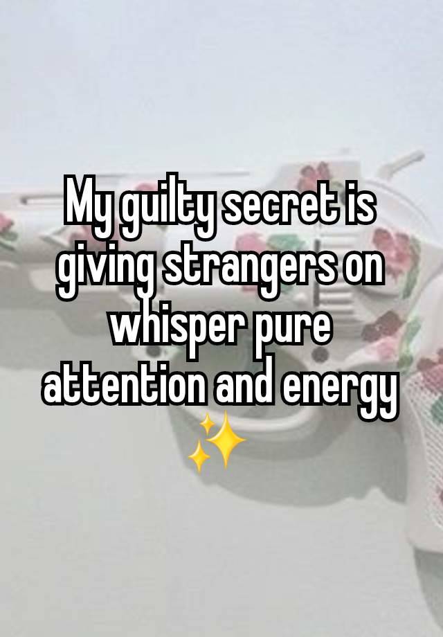 My guilty secret is giving strangers on whisper pure attention and energy ✨️ 