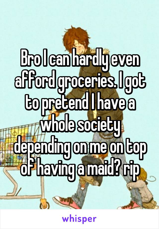 Bro I can hardly even afford groceries. I got to pretend I have a whole society depending on me on top of having a maid? rip