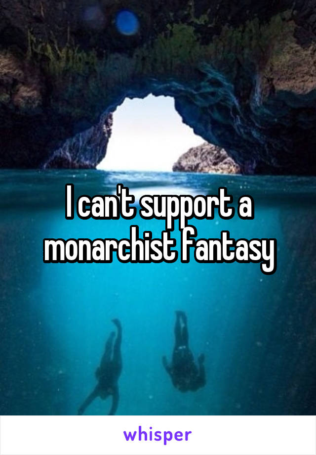 I can't support a monarchist fantasy