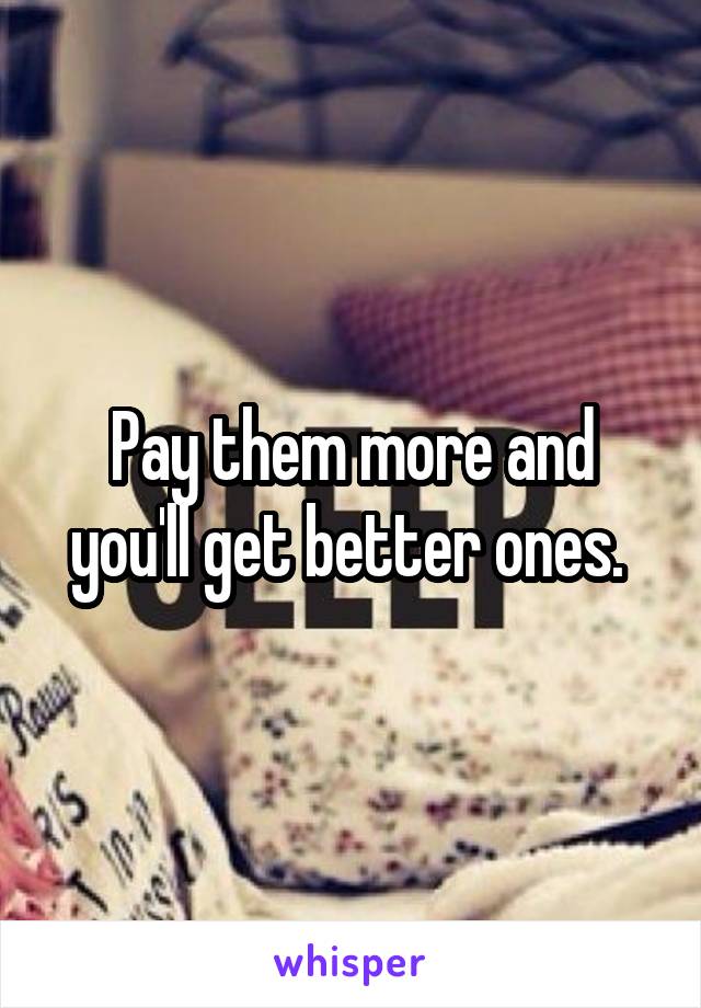 Pay them more and you'll get better ones. 