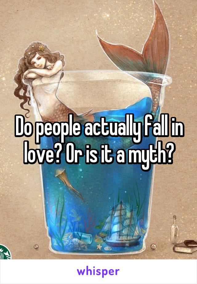 Do people actually fall in love? Or is it a myth?