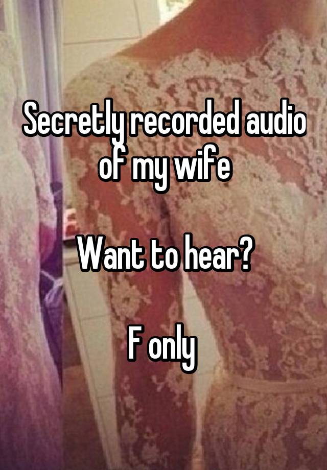 Secretly recorded audio of my wife

Want to hear?

F only 