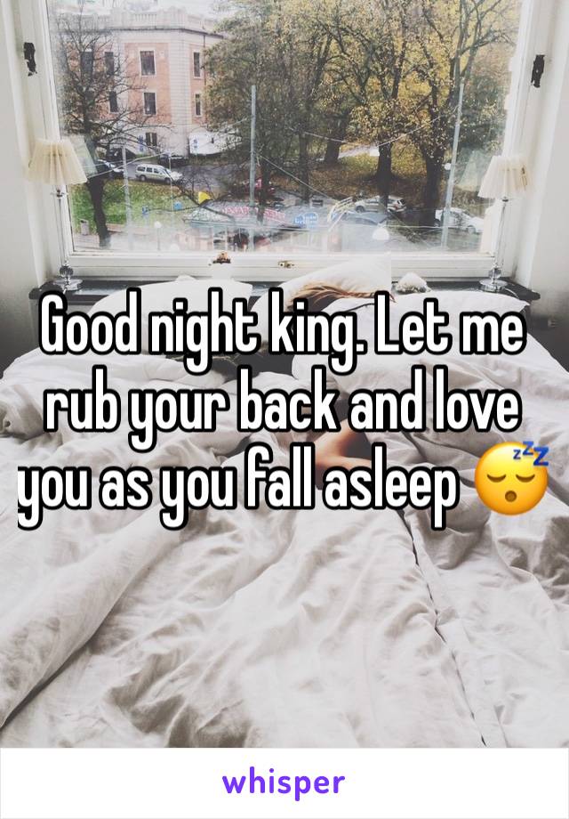 Good night king. Let me rub your back and love you as you fall asleep 😴 