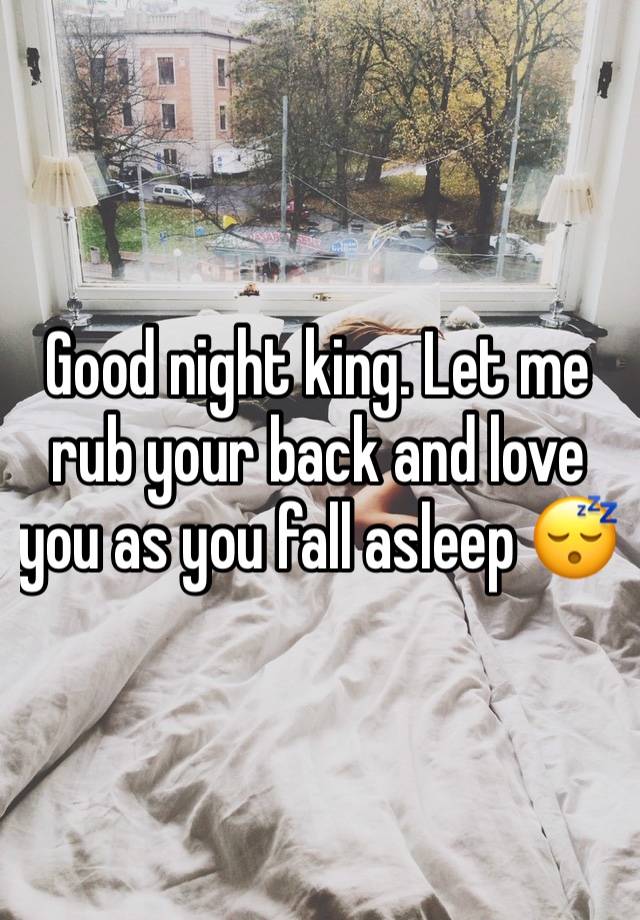 Good night king. Let me rub your back and love you as you fall asleep 😴 