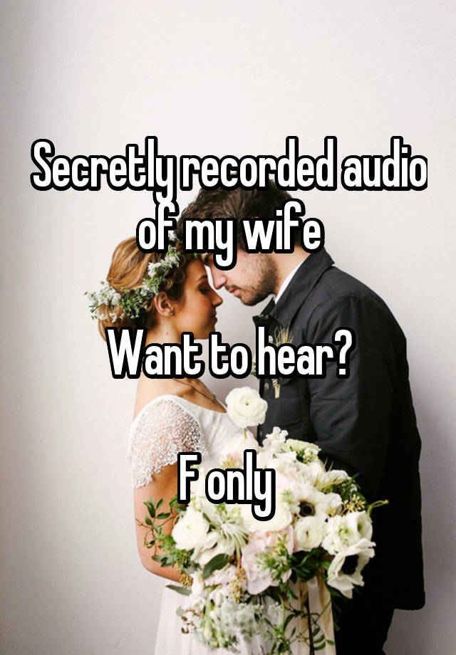 Secretly recorded audio of my wife

Want to hear?

F only 