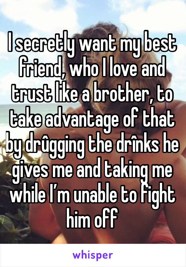 I secretly want my best friend, who I love and trust like a brother, to take advantage of that by drûgging the drînks he gives me and taking me while I’m unable to fight him off 