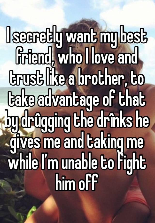 I secretly want my best friend, who I love and trust like a brother, to take advantage of that by drûgging the drînks he gives me and taking me while I’m unable to fight him off 