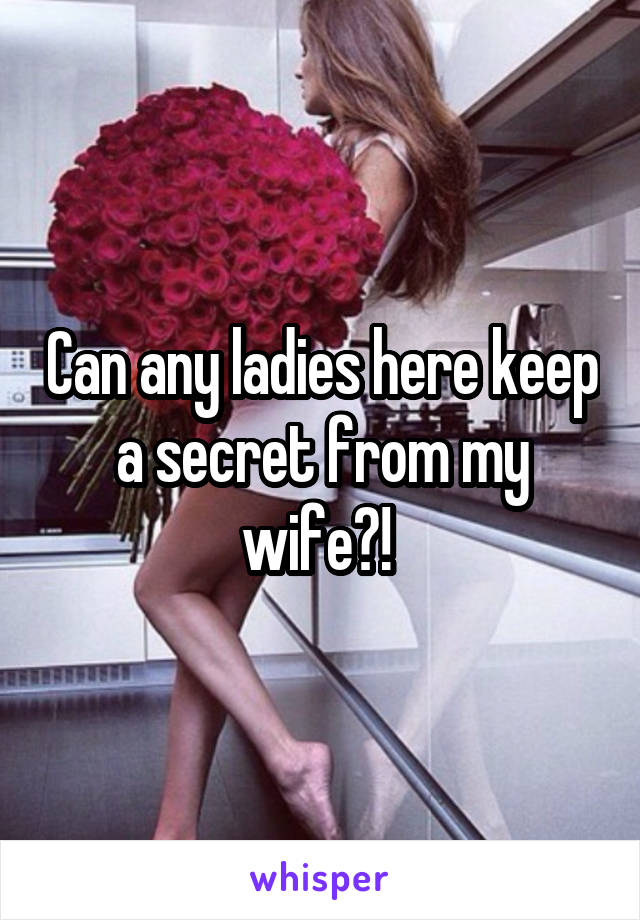 Can any ladies here keep a secret from my wife?! 