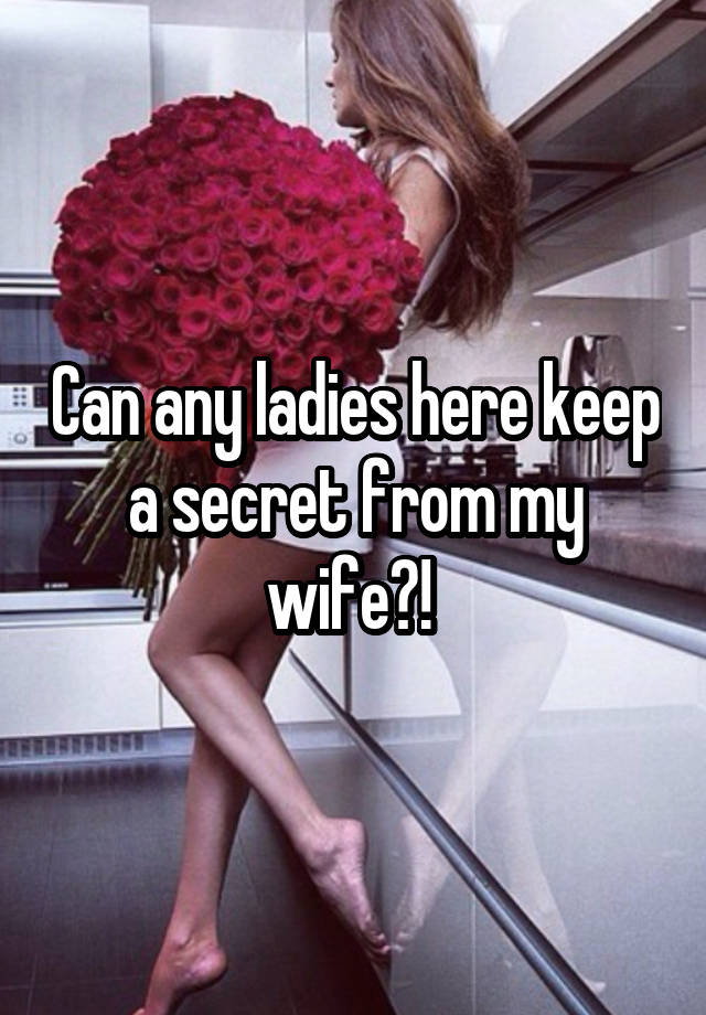 Can any ladies here keep a secret from my wife?! 