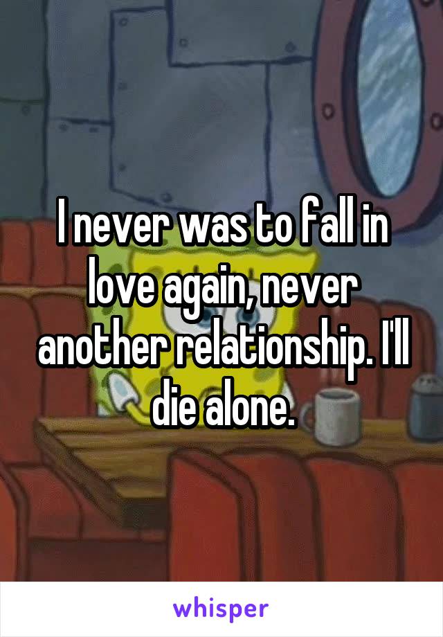 I never was to fall in love again, never another relationship. I'll die alone.