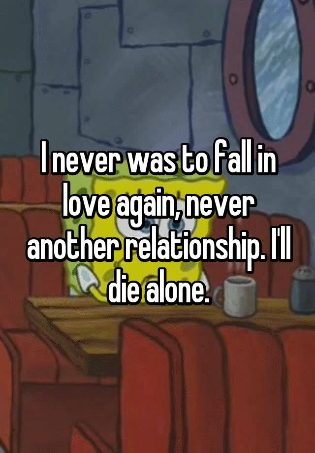 I never was to fall in love again, never another relationship. I'll die alone.