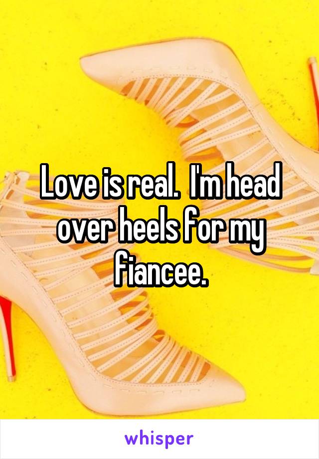 Love is real.  I'm head over heels for my fiancee.