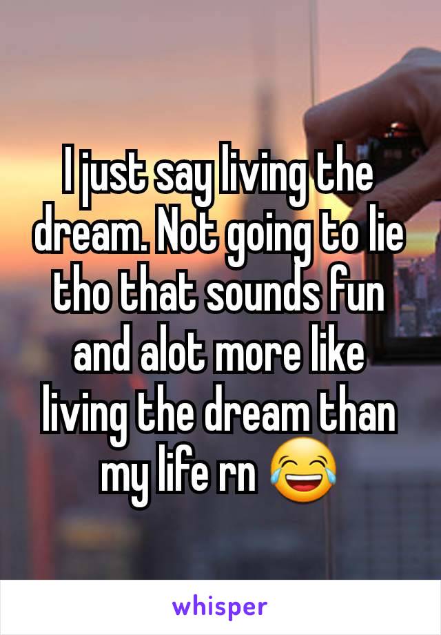 I just say living the dream. Not going to lie tho that sounds fun and alot more like living the dream than my life rn 😂