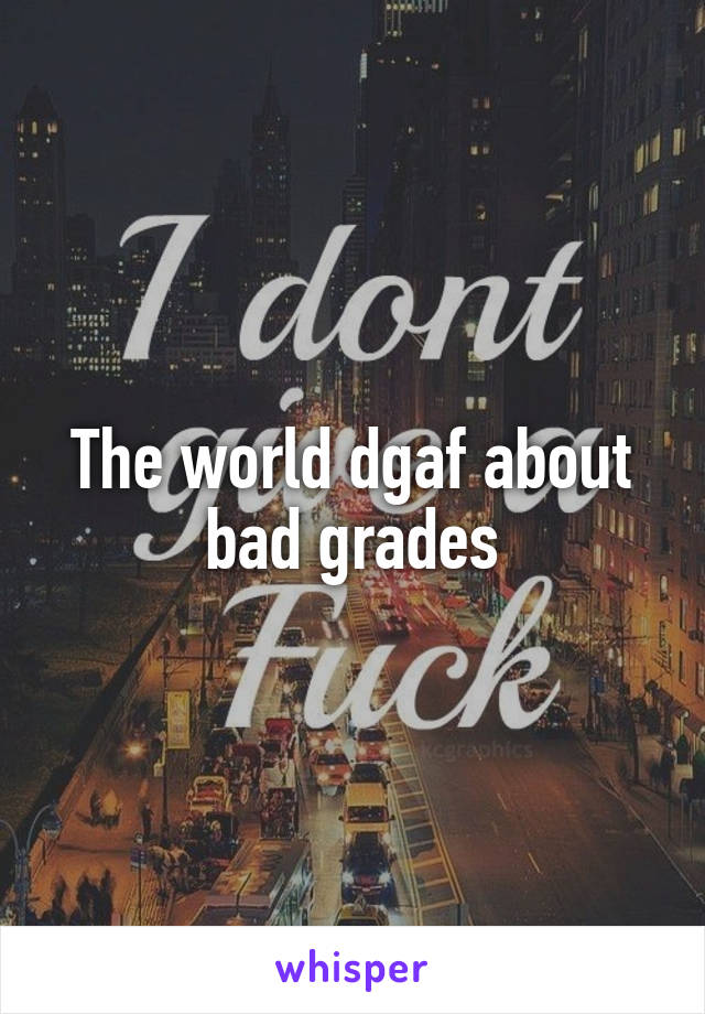 The world dgaf about bad grades