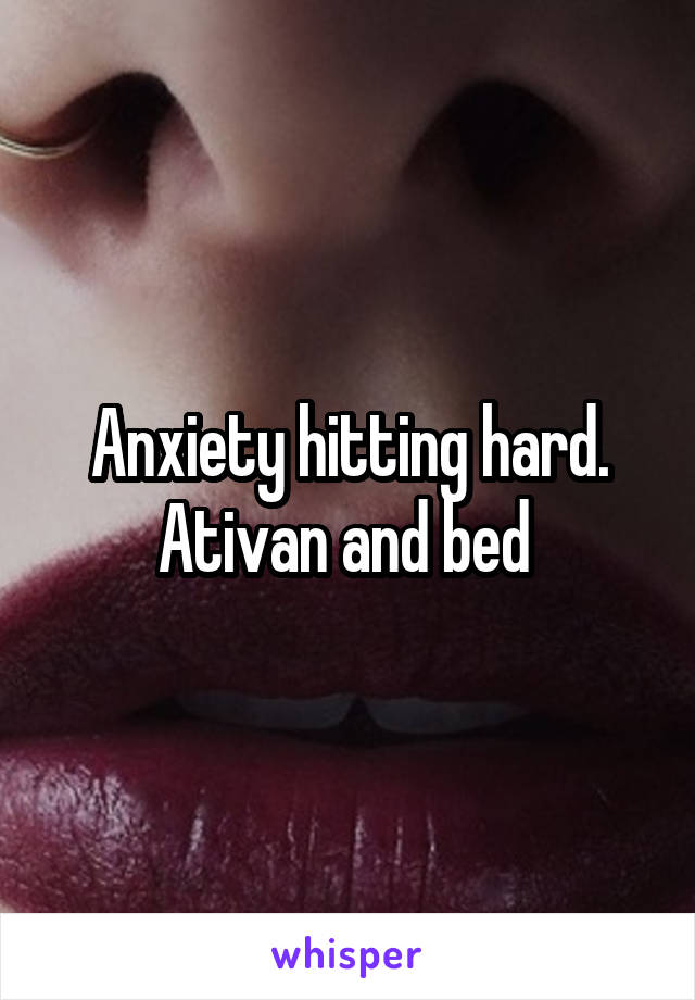 Anxiety hitting hard. Ativan and bed 